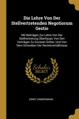 Die Lehre Von Der Stellvertretenden Negotiorum Gestio: Mit Beiträgen Zur Lehre Von Der Stellvertretung Überhaupt, Von Den Verträgen Zu Gunsten ... Der Rechtsverhältnisse (German Edition)