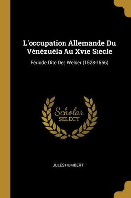 L'Occupation Allemande Du Vénézuéla Au Xvie Siècle: Période Dite Des Welser (1528-1556) (French Edition)