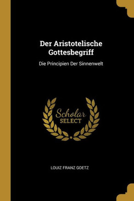 Der Aristotelische Gottesbegriff: Die Principien Der Sinnenwelt (German Edition)