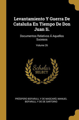 Levantamiento Y Guerra De Cataluña En Tiempo De Don Juan Ii.: Documentos Relativos Á Aquellos Sucesos; Volume 26 (Spanish Edition)