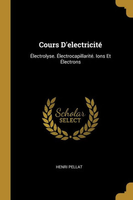 Cours D'Electricité: Électrolyse. Électrocapillarité. Ions Et Électrons (French Edition)