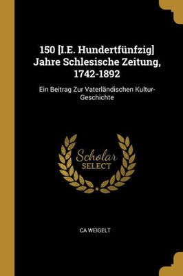 150 [I.E. Hundertfünfzig] Jahre Schlesische Zeitung, 1742-1892: Ein Beitrag Zur Vaterländischen Kultur-Geschichte (German Edition)