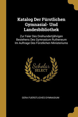 Katalog Der Fürstlichen Gymnasial- Und Landesbibliothek: Zur Feier Des Dreihundertjährigen Bestehens Des Gymnasium Rutheneum Im Auftrage Des Fürstlichen Ministeriums (German Edition)