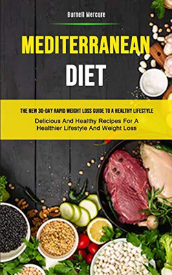 Mediterranean Diet: The New 30-day Rapid Weight Loss Guide To A Healthy Lifestyle (Delicious And Healthy Recipes For A Healthier Lifestyle And Weight Loss)