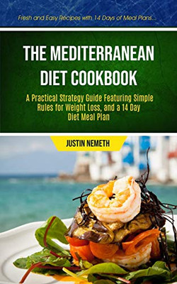 The Mediterranean Diet Cookbook: A Practical Strategy Guide Featuring Simple Rules For Weight Loss, And A 14 Day Diet Meal Plan (Fresh And Easy ... Diet Meal Prep Cookbook for Beginner)