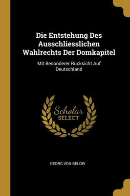 Die Entstehung Des Ausschliesslichen Wahlrechts Der Domkapitel: Mit Besonderer Rücksicht Auf Deutschland (German Edition)