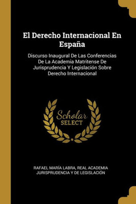 El Derecho Internacional En España: Discurso Inaugural De Las Conferencias De La Academia Matritense De Jurisprudencia Y Legislación Sobre Derecho Internacional (Spanish Edition)