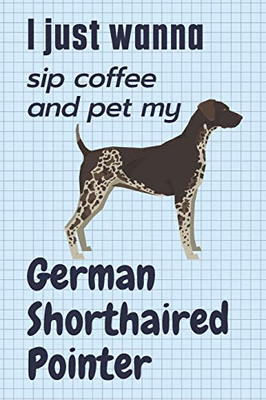 I just wanna sip coffee and pet my German Shorthaired Pointer: For German Shorthaired Pointer Dog Fans