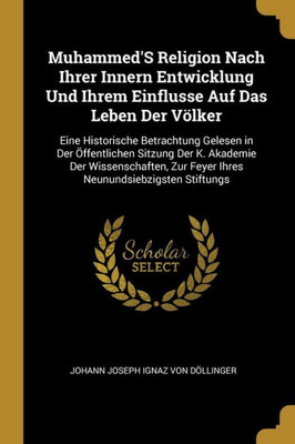 Muhammed'S Religion Nach Ihrer Innern Entwicklung Und Ihrem Einflusse Auf Das Leben Der Völker: Eine Historische Betrachtung Gelesen In Der ... Neunundsiebzigsten Stiftungs (German Edition)