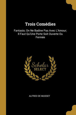 Trois Comédies: Fantasio; On Ne Badine Pas Avec L'Amour; Il Faut Qu'Une Porte Soit Ouverte Ou Fermée (French Edition)