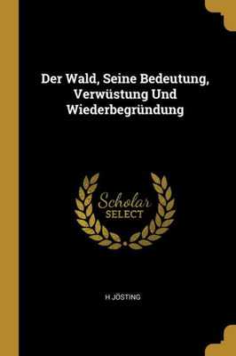 Der Wald, Seine Bedeutung, Verwüstung Und Wiederbegründung (German Edition)