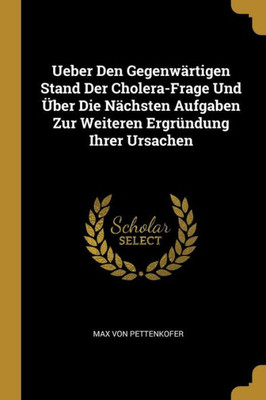 Ueber Den Gegenwärtigen Stand Der Cholera-Frage Und Über Die Nächsten Aufgaben Zur Weiteren Ergründung Ihrer Ursachen (German Edition)