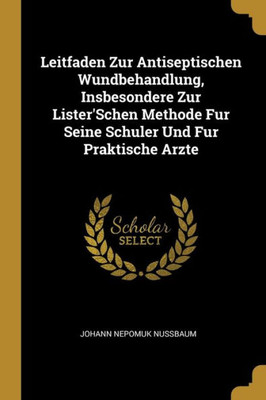 Leitfaden Zur Antiseptischen Wundbehandlung, Insbesondere Zur Lister'Schen Methode Fur Seine Schuler Und Fur Praktische Arzte (German Edition)
