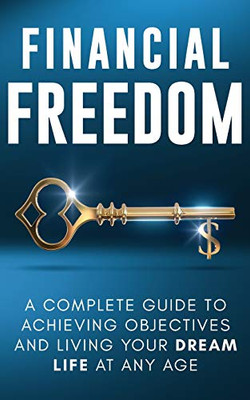 Financial Freedom: A Complete Guide to Achieving Financial Objectives and Living Your Dream Life at Any Age - 9781913470425