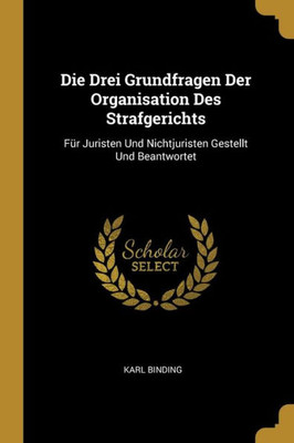 Die Drei Grundfragen Der Organisation Des Strafgerichts: Für Juristen Und Nichtjuristen Gestellt Und Beantwortet (German Edition)