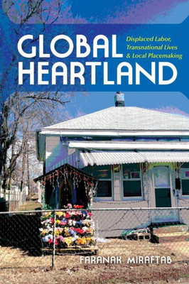 Global Heartland: Displaced Labor, Transnational Lives, And Local Placemaking (Framing The Global)