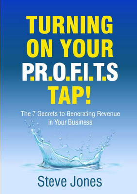 Turning On Your Profits Tap: The 7 Secrets To Generating Revenue In Your Business