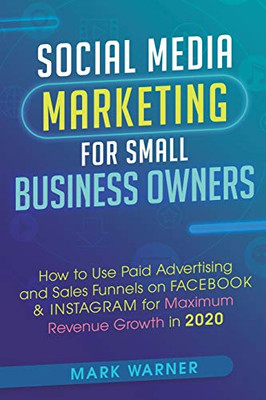 Social Media Marketing for Small Business Owners: How to Use Paid Advertising and Sales Funnels on Facebook & Instagram for Maximum Revenue Growth in 2020