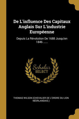 De L'Influence Des Capitaux Anglais Sur L'Industrie Européenne: Depuis La Révolution De 1688 Jusqu'En 1846 ...... (French Edition)