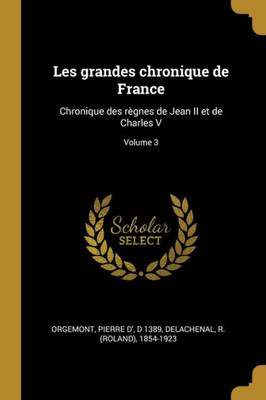 Les Grandes Chronique De France: Chronique Des Règnes De Jean Ii Et De Charles V; Volume 3 (French Edition)