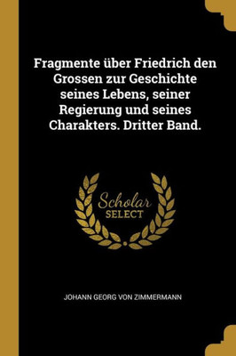 Fragmente Über Friedrich Den Grossen Zur Geschichte Seines Lebens, Seiner Regierung Und Seines Charakters. Dritter Band. (German Edition)