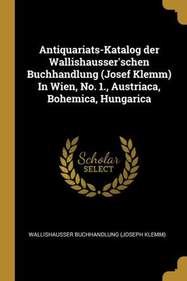 Antiquariats-Katalog Der Wallishausser'Schen Buchhandlung (Josef Klemm) In Wien, No. 1., Austriaca, Bohemica, Hungarica (German Edition)