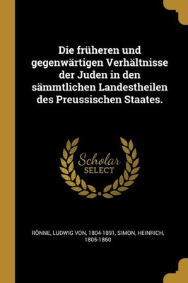 Die Früheren Und Gegenwärtigen Verhältnisse Der Juden In Den Sämmtlichen Landestheilen Des Preussischen Staates. (German Edition)