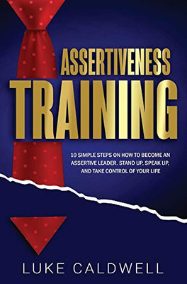 Assertiveness Training: 10 Simple Steps How to Become an Assertive Leader, Stand Up, speak up, and Take Control of Your Life