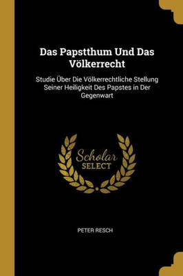 Das Papstthum Und Das Völkerrecht: Studie Über Die Völkerrechtliche Stellung Seiner Heiligkeit Des Papstes In Der Gegenwart (German Edition)