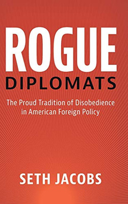 Rogue Diplomats: The Proud Tradition of Disobedience in American Foreign Policy (Cambridge Studies in US Foreign Relations)