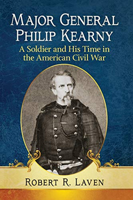 Major General Philip Kearny: A Soldier and His Time in the American Civil War