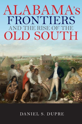 Alabama'S Frontiers And The Rise Of The Old South (A History Of The Trans-Appalachian Frontier)