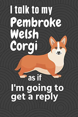 I talk to my Pembroke Welsh Corgi as if I'm going to get a reply: For Pembroke Welsh Corgi Puppy Fans