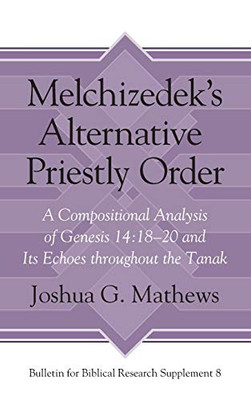 Melchizedek's Alternative Priestly Order: A Compositional Analysis of Genesis 14:18-20 and its Echoes Throughout the Tanak (Bulletin for Biblical Research Supplement)