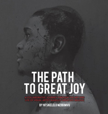 The Path To Great Joy.: A Collaborative Journey Through The Art And Life Of Visual Artist Njabulo Great Joy Ndlovu