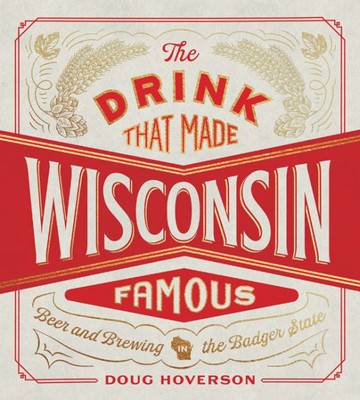 The Drink That Made Wisconsin Famous: Beer And Brewing In The Badger State