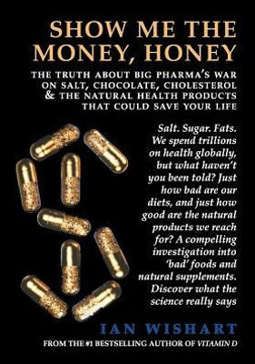 Show Me The Money, Honey: The Truth About Big Pharma'S War On Salt, Chocolate, Cholesterol & The Natural Health Products That Could Save Your Life