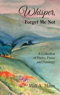 Whisper Forget Me Not: A Collection Of Poetry, Prose And Paintings