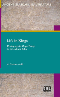 Life In Kings: Reshaping The Royal Story In The Hebrew Bible (Ancient Israel And Its Literature)