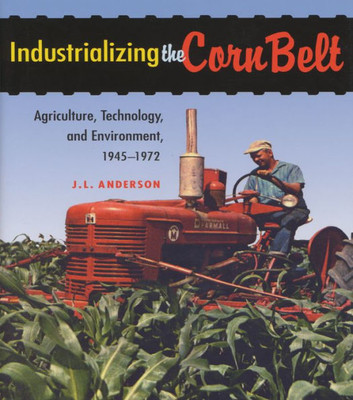 Industrializing The Corn Belt: Agriculture, Technology, And Environment, 1945Û1972
