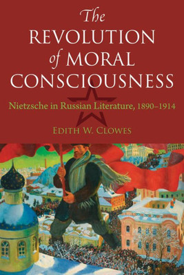 The Revolution Of Moral Consciousness: Nietzsche In Russian Literature, 1890Û1914 (Niu Series In Slavic, East European, And Eurasian Studies)