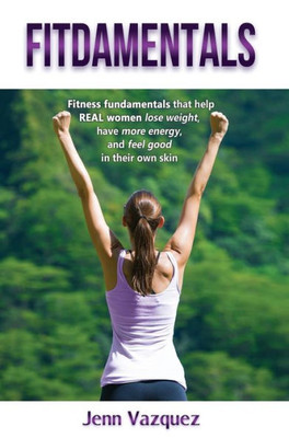 Fitdamentals: Fitness Fundamentals That Help Real Women Lose Weight, Have More Energy, And Feel Good In Their Own Skin
