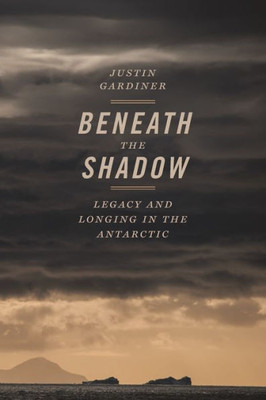 Beneath The Shadow: Legacy And Longing In The Antarctic (Crux: The Georgia Series In Literary Nonfiction Ser.)