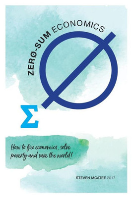 Zero-Sum Economics: How To Fix Economics, Solve Poverty And Save The World