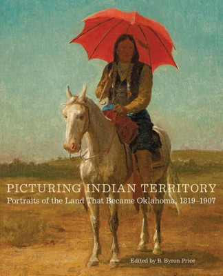 Picturing Indian Territory: Portraits Of The Land That Became Oklahoma, 1819Û1907 (Volume 26) (The Charles M. Russell Center Series On Art And Photography Of The American West)