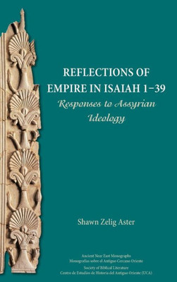 Reflections Of Empire In Isaiah 1-39: Responses To Assyrian Ideology (Ancient Near East Monographs 19)