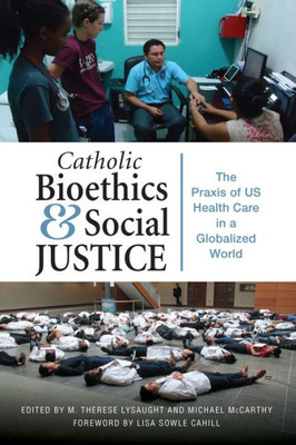 Catholic Bioethics And Social Justice: The Praxis Of Us Health Care In A Globalized World (The Praxis Of Us Health Care In Globalized World)