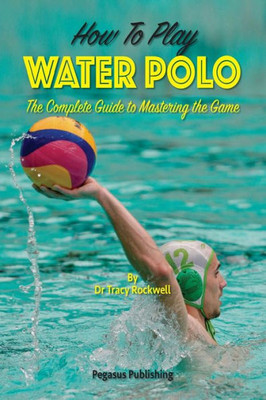 How To Play Water Polo: The Complete Guide To Mastering The Game (Master Your Game Series)