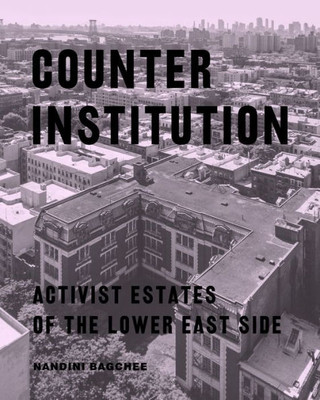 Counter Institution: Activist Estates Of The Lower East Side