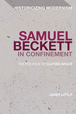 Samuel Beckett in Confinement: The Politics of Closed Space (Historicizing Modernism)